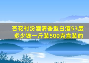 杏花村汾酒清香型白酒53度多少钱一斤装500克盒装的