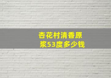 杏花村清香原浆53度多少钱