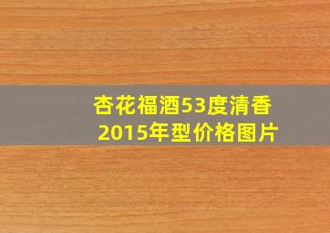 杏花福酒53度清香2015年型价格图片