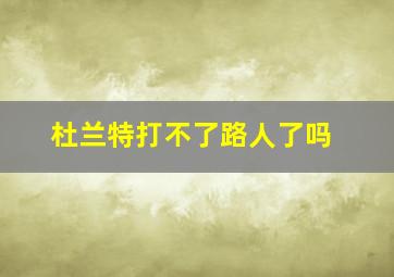 杜兰特打不了路人了吗