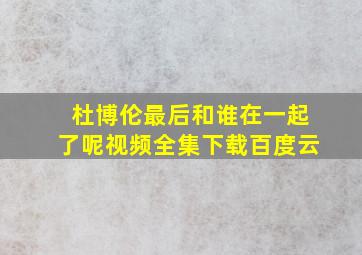 杜博伦最后和谁在一起了呢视频全集下载百度云