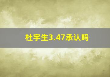 杜宇生3.47承认吗