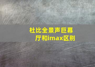 杜比全景声巨幕厅和imax区别