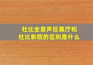 杜比全景声巨幕厅和杜比影院的区别是什么