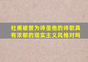 杜甫被誉为诗圣他的诗歌具有浓郁的现实主义风格对吗