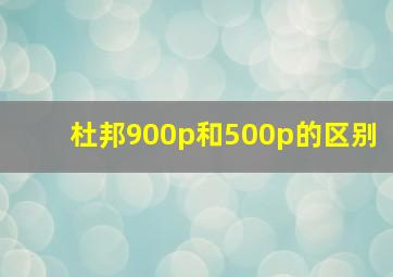 杜邦900p和500p的区别