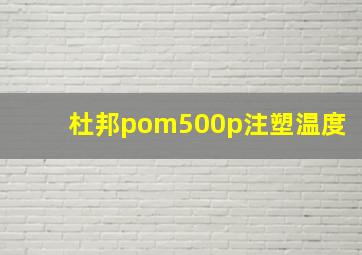 杜邦pom500p注塑温度