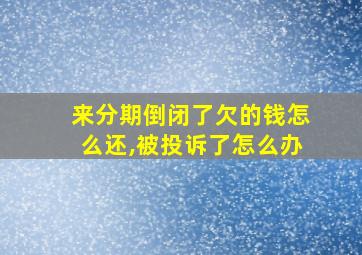 来分期倒闭了欠的钱怎么还,被投诉了怎么办