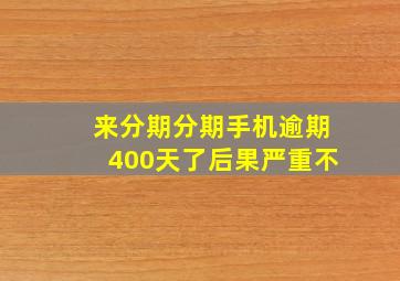 来分期分期手机逾期400天了后果严重不