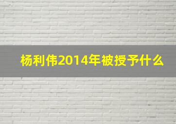 杨利伟2014年被授予什么