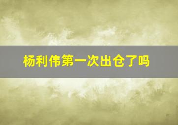 杨利伟第一次出仓了吗