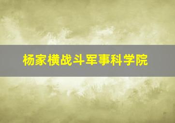 杨家横战斗军事科学院