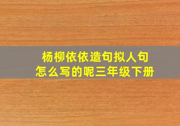 杨柳依依造句拟人句怎么写的呢三年级下册