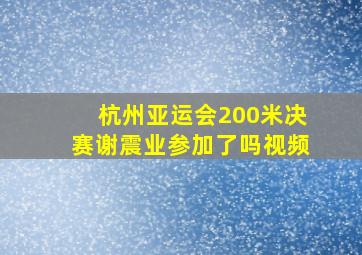 杭州亚运会200米决赛谢震业参加了吗视频