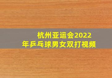 杭州亚运会2022年乒乓球男女双打视频