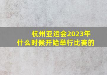 杭州亚运会2023年什么时候开始举行比赛的