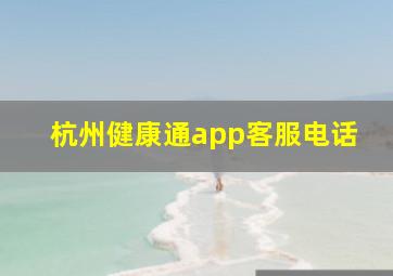 杭州健康通app客服电话