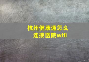 杭州健康通怎么连接医院wifi