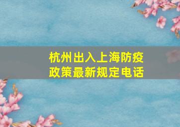 杭州出入上海防疫政策最新规定电话