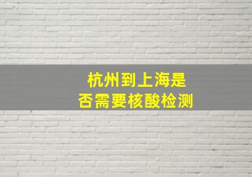 杭州到上海是否需要核酸检测