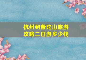 杭州到普陀山旅游攻略二日游多少钱