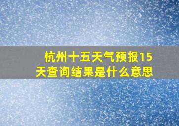 杭州十五天气预报15天查询结果是什么意思