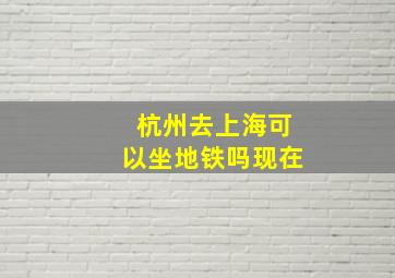 杭州去上海可以坐地铁吗现在