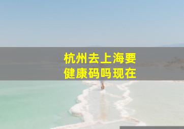 杭州去上海要健康码吗现在