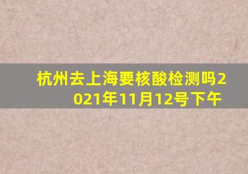 杭州去上海要核酸检测吗2021年11月12号下午