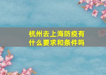 杭州去上海防疫有什么要求和条件吗