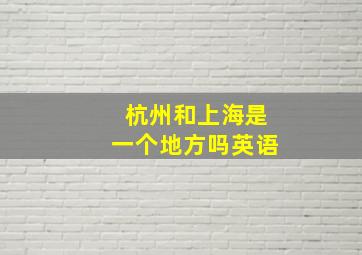 杭州和上海是一个地方吗英语