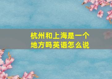 杭州和上海是一个地方吗英语怎么说