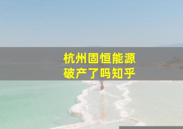 杭州固恒能源破产了吗知乎