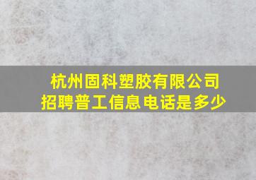 杭州固科塑胶有限公司招聘普工信息电话是多少