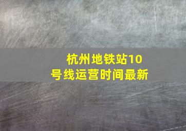 杭州地铁站10号线运营时间最新