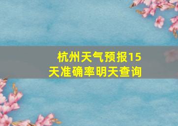 杭州天气预报15天准确率明天查询