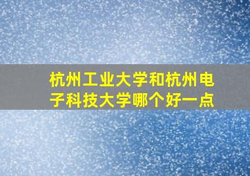 杭州工业大学和杭州电子科技大学哪个好一点