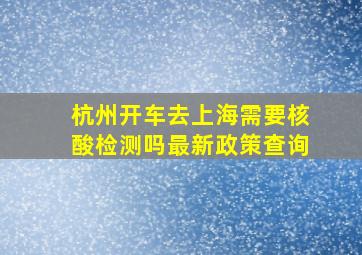 杭州开车去上海需要核酸检测吗最新政策查询