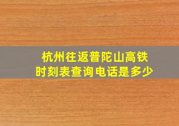 杭州往返普陀山高铁时刻表查询电话是多少