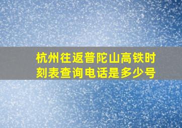 杭州往返普陀山高铁时刻表查询电话是多少号