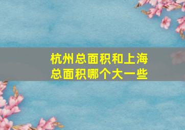 杭州总面积和上海总面积哪个大一些