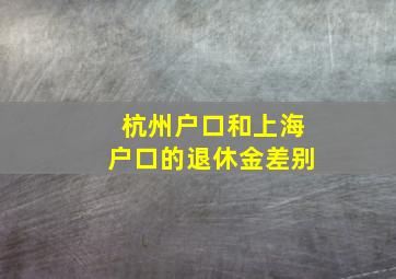 杭州户口和上海户口的退休金差别