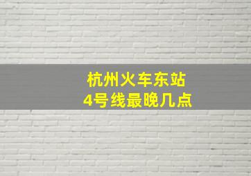 杭州火车东站4号线最晚几点