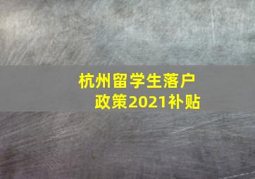 杭州留学生落户政策2021补贴