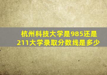 杭州科技大学是985还是211大学录取分数线是多少