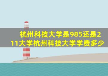 杭州科技大学是985还是211大学杭州科技大学学费多少