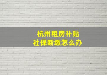 杭州租房补贴社保断缴怎么办