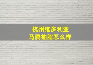 杭州维多利亚马腾抽脂怎么样