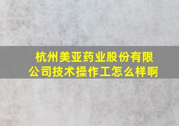 杭州美亚药业股份有限公司技术操作工怎么样啊