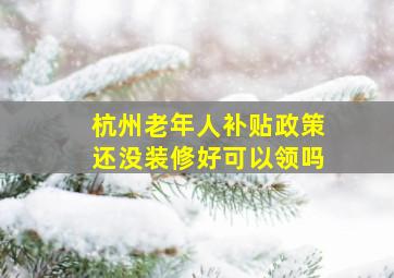 杭州老年人补贴政策还没装修好可以领吗